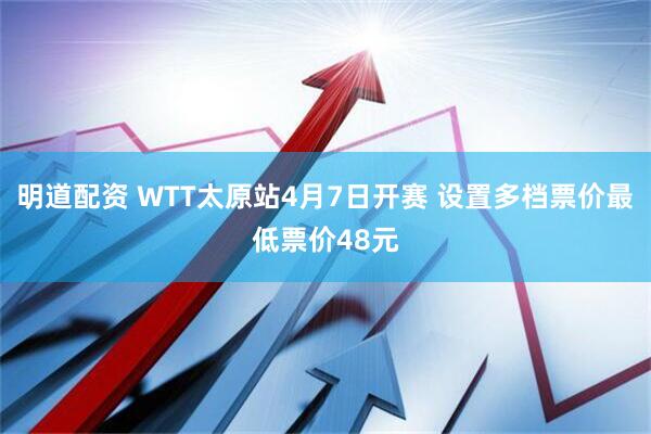 明道配资 WTT太原站4月7日开赛 设置多档票价最低票价48元