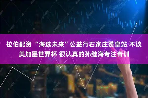 拉伯配资 “海选未来”公益行石家庄赞皇站 不谈美加墨世界杯 很认真的孙继海专注青训